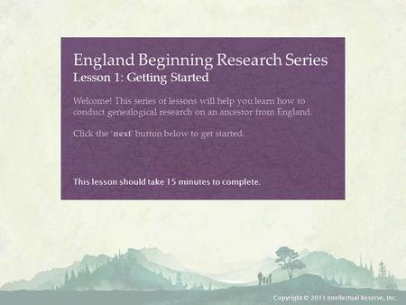 England Beginning Research Series Lesson 1: Getting Started Welcome! This series of lessons will help you learn how to conduct genealogical research on.