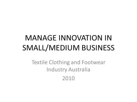 MANAGE INNOVATION IN SMALL/MEDIUM BUSINESS Textile Clothing and Footwear Industry Australia 2010.