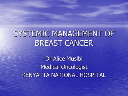 SYSTEMIC MANAGEMENT OF BREAST CANCER Dr Alice Musibi Medical Oncologist KENYATTA NATIONAL HOSPITAL.