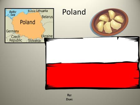Poland By: Due: Introduction Poland is located in Europe. Germany, the Czech Republic,Slovakia, Lithuania, Belarus, Ukraine, Russia and the Baltic Sea.