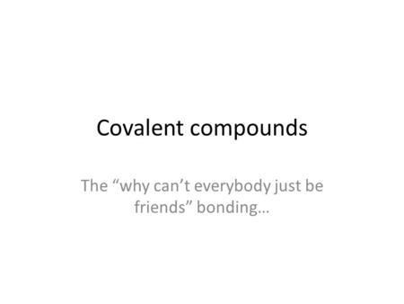 Covalent compounds The “why can’t everybody just be friends” bonding…