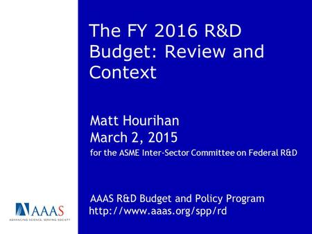 The FY 2016 R&D Budget: Review and Context Matt Hourihan March 2, 2015 for the ASME Inter-Sector Committee on Federal R&D AAAS R&D Budget and Policy Program.