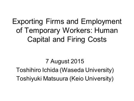 Exporting Firms and Employment of Temporary Workers: Human Capital and Firing Costs 7 August 2015 Toshihiro Ichida (Waseda University) Toshiyuki Matsuura.