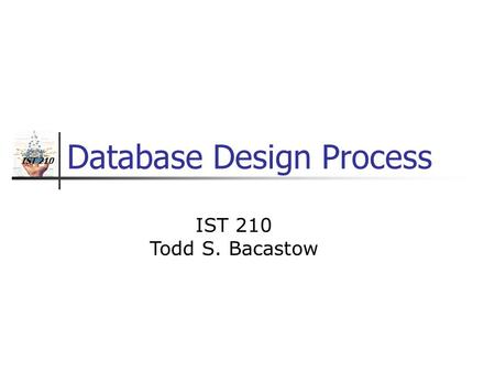 IST 210 Database Design Process IST 210 Todd S. Bacastow.