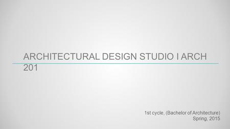 ARCHITECTURAL DESIGN STUDIO I ARCH 201 1st cycle, (Bachelor of Architecture) Spring, 2015.