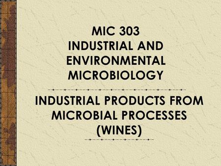 MIC 303 INDUSTRIAL AND ENVIRONMENTAL MICROBIOLOGY INDUSTRIAL PRODUCTS FROM MICROBIAL PROCESSES (WINES)