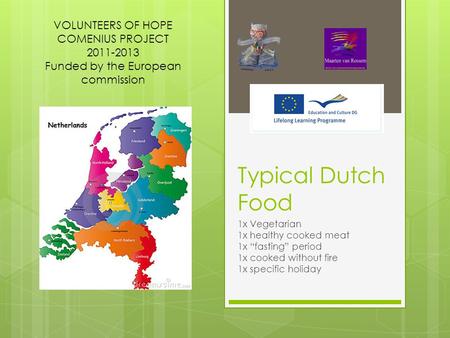 Typical Dutch Food 1x Vegetarian 1x healthy cooked meat 1x “fasting” period 1x cooked without fire 1x specific holiday VOLUNTEERS OF HOPE COMENIUS PROJECT.