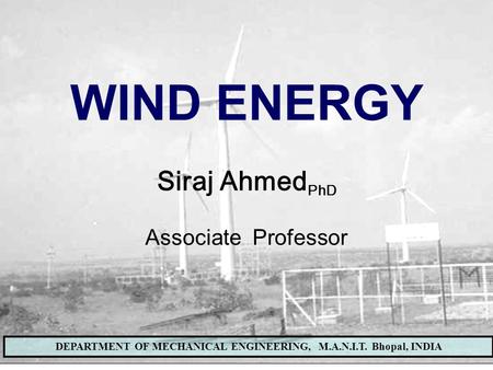 WIND ENERGY LAB, DEPARTMENT OF MECHANICAL ENGINEERING, MANIT BHOPALDEPARTMENT OF MECHANICAL ENGINEERING, M.A.N.I.T. Bhopal, INDIA WIND ENERGY Siraj Ahmed.