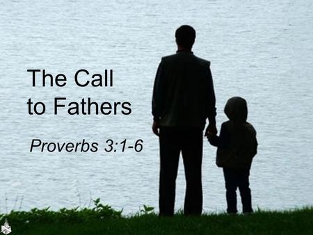 The Call to Fathers Proverbs 3:1-6. Needed: Godly Fathers Fatherless homes Engaged in rearing children –Joseph, Luke 2:51-52 –The carpenter taught his.
