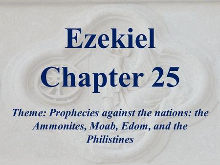 Ezekiel Chapter 25 Theme: Prophecies against the nations: the Ammonites, Moab, Edom, and the Philistines.