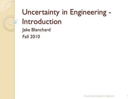 Uncertainty in Engineering - Introduction Jake Blanchard Fall 2010 Uncertainty Analysis for Engineers1.