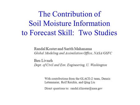 The Contribution of Soil Moisture Information to Forecast Skill: Two Studies Randal Koster and Sarith Mahanama Global Modeling and Assimilation Office,