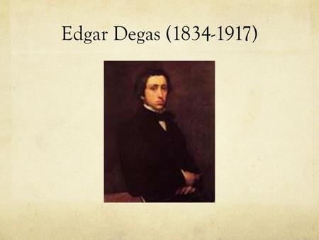 Edgar Degas (1834-1917). Born in Paris, France American born Mom & French born Dad Wealthy family Dad wanted him to be a lawyer but also wanted him to.