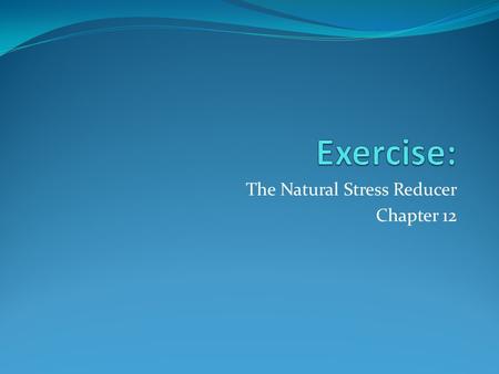 The Natural Stress Reducer Chapter 12. Two Basic Types of Exercise 1.Aerobic Long duration Uses large muscle groups Does not require more oxygen than.