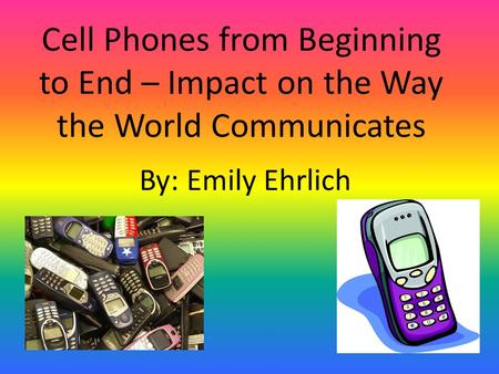 Cell Phones from Beginning to End – Impact on the Way the World Communicates By: Emily Ehrlich.