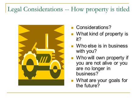 Legal Considerations -- How property is titled Considerations? What kind of property is it? Who else is in business with you? Who will own property if.