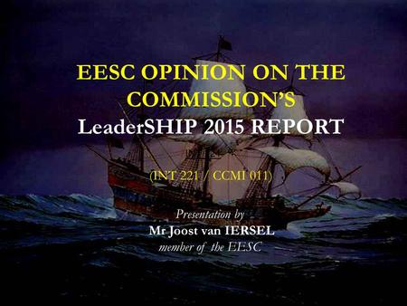 INT 221 EESC OPINION ON THE COMMISSION’S LeaderSHIP 2015 REPORT (INT 221 / CCMI 011) Presentation by Mr Joost van IERSEL member of the EESC.