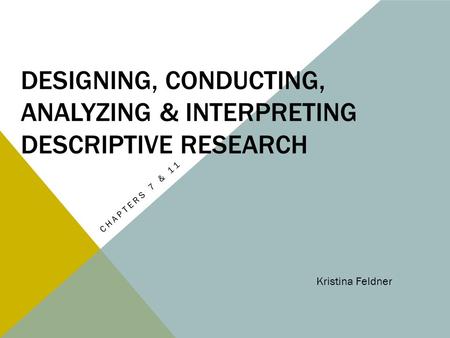 DESIGNING, CONDUCTING, ANALYZING & INTERPRETING DESCRIPTIVE RESEARCH CHAPTERS 7 & 11 Kristina Feldner.