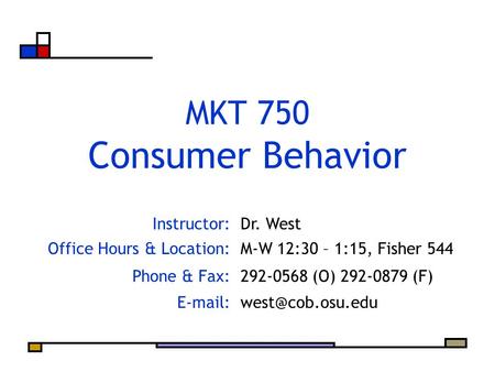 Instructor:Dr. West Office Hours & Location:M-W 12:30 – 1:15, Fisher 544 Phone & Fax:292-0568 (O) 292-0879 (F) MKT 750 Consumer.