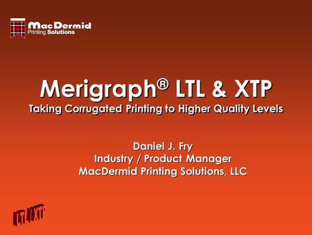 Merigraph ® LTL & XTP Taking Corrugated Printing to Higher Quality Levels Daniel J. Fry Industry / Product Manager MacDermid Printing Solutions, LLC Daniel.