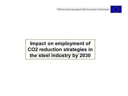 With the financial support of the European Commission Impact on employment of CO2 reduction strategies in the steel industry by 2030.