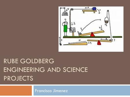 RUBE GOLDBERG ENGINEERING AND SCIENCE PROJECTS Francisco Jimenez.