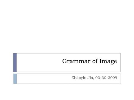 Grammar of Image Zhaoyin Jia, 03-30-2009. Problems  Enormous amount of vision knowledge:  Computational complexity  Semantic gap …… Classification,