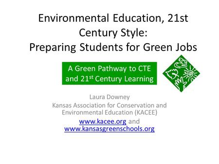 Environmental Education, 21st Century Style: Preparing Students for Green Jobs Laura Downey Kansas Association for Conservation and Environmental Education.