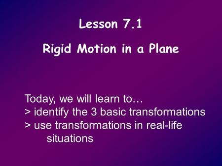 Lesson 7.1 Rigid Motion in a Plane Today, we will learn to… > identify the 3 basic transformations > use transformations in real-life situations.
