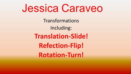 Jessica Caraveo Transformations Including: Translation-Slide! Refection-Flip! Rotation-Turn!