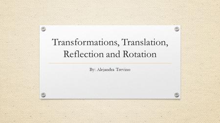 Transformations, Translation, Reflection and Rotation By: Alejandra Trevino.