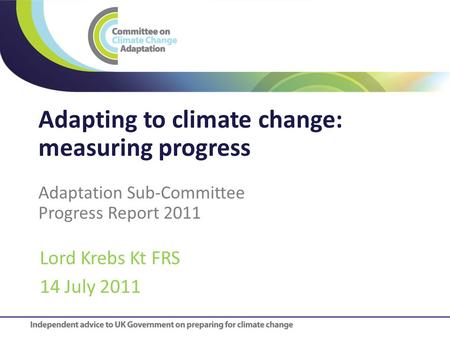 Title Adapting to climate change: measuring progress Adaptation Sub-Committee Progress Report 2011 Lord Krebs Kt FRS 14 July 2011.