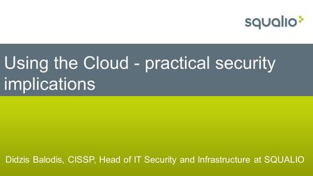 Didzis Balodis, CISSP, Head of IT Security and Infrastructure at SQUALIO Using the Cloud - practical security implications.