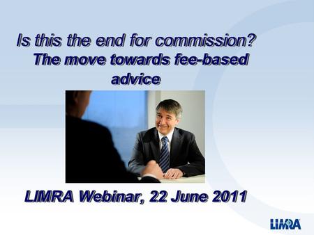 Is this the end for commission? The move towards fee-based advice LIMRA Webinar, 22 June 2011.