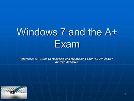 1 Windows 7 and the A+ Exam Reference: A+ Guide to Managing and Maintaining Your PC, 7th edition by Jean Andrews.