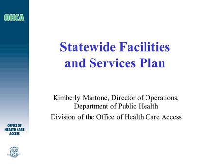 Statewide Facilities and Services Plan Kimberly Martone, Director of Operations, Department of Public Health Division of the Office of Health Care Access.