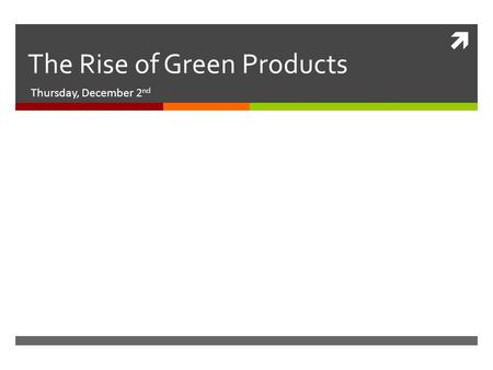  The Rise of Green Products Thursday, December 2 nd.