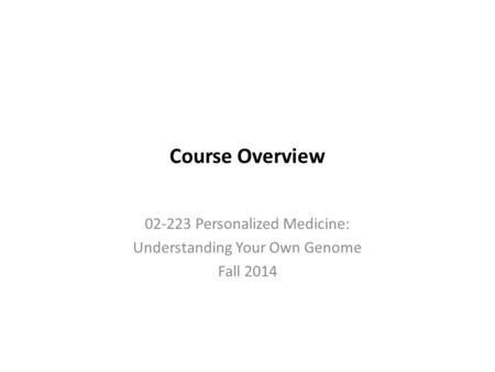 Course Overview 02-223 Personalized Medicine: Understanding Your Own Genome Fall 2014.