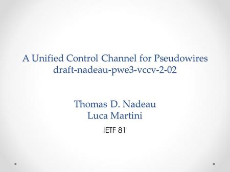 A Unified Control Channel for Pseudowires draft-nadeau-pwe3-vccv-2-02 Thomas D. Nadeau Luca Martini IETF 81.