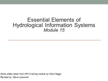 Essential Elements of Hydrological Information Systems Module 15 Some slides taken from HP-2 training module by Mark Heggli Revised by: Steve Lipscomb.