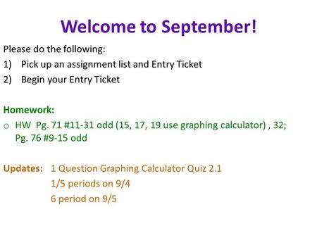 Welcome to September! Please do the following: 1)Pick up an assignment list and Entry Ticket 2)Begin your Entry Ticket Homework: o HW Pg. 71 #11-31 odd.
