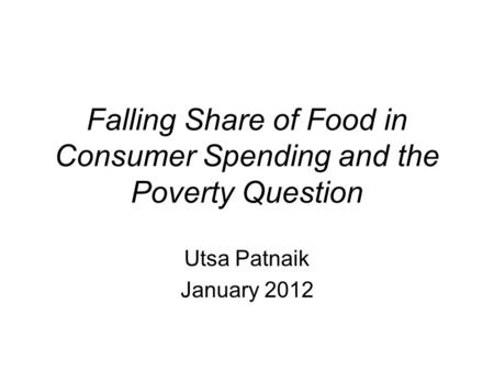 Falling Share of Food in Consumer Spending and the Poverty Question Utsa Patnaik January 2012.