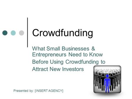 Crowdfunding What Small Businesses & Entrepreneurs Need to Know Before Using Crowdfunding to Attract New Investors Presented by: [INSERT AGENCY]