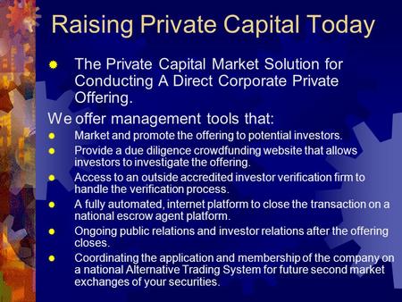 Raising Private Capital Today  The Private Capital Market Solution for Conducting A Direct Corporate Private Offering. We offer management tools that: