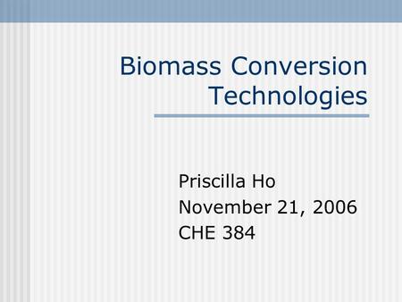 Biomass Conversion Technologies Priscilla Ho November 21, 2006 CHE 384.