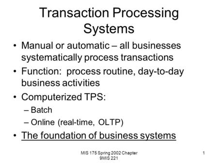 MIS 175 Spring 2002 Chapter 9MIS 221 1 Transaction Processing Systems Manual or automatic – all businesses systematically process transactions Function: