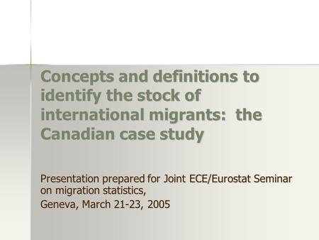 Concepts and definitions to identify the stock of international migrants: the Canadian case study Presentation prepared for Joint ECE/Eurostat Seminar.