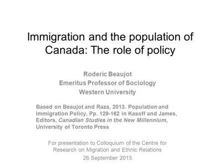 Immigration and the population of Canada: The role of policy Roderic Beaujot Emeritus Professor of Sociology Western University Based on Beaujot and Raza,