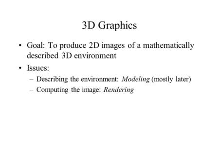 3D Graphics Goal: To produce 2D images of a mathematically described 3D environment Issues: –Describing the environment: Modeling (mostly later) –Computing.