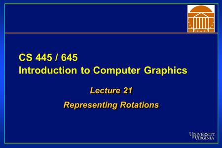 CS 445 / 645 Introduction to Computer Graphics Lecture 21 Representing Rotations Lecture 21 Representing Rotations.